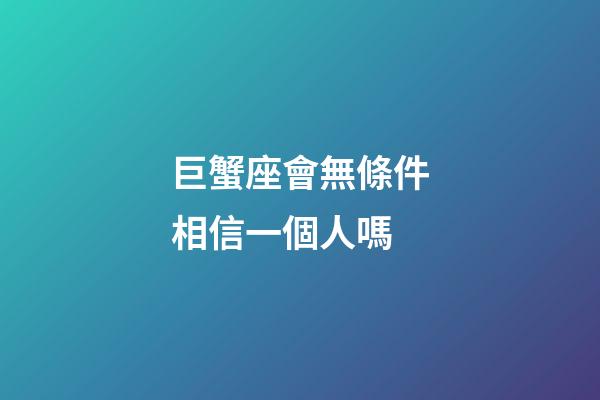 巨蟹座會無條件相信一個人嗎-第1張-星座運勢-玄機派