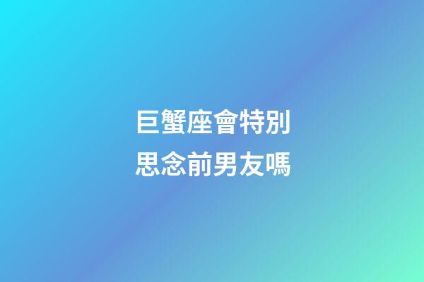巨蟹座會特別思念前男友嗎-第1張-星座運勢-玄機派