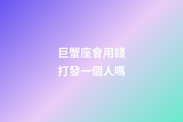 巨蟹座會用錢打發一個人嗎-第1張-星座運勢-玄機派