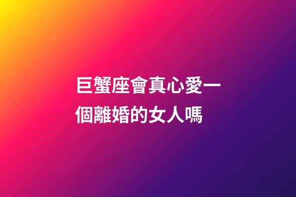 巨蟹座會真心愛一個離婚的女人嗎-第1張-星座運勢-玄機派