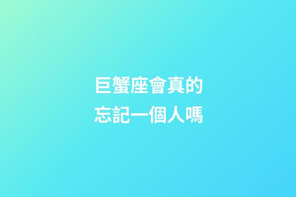 巨蟹座會真的忘記一個人嗎-第1張-星座運勢-玄機派