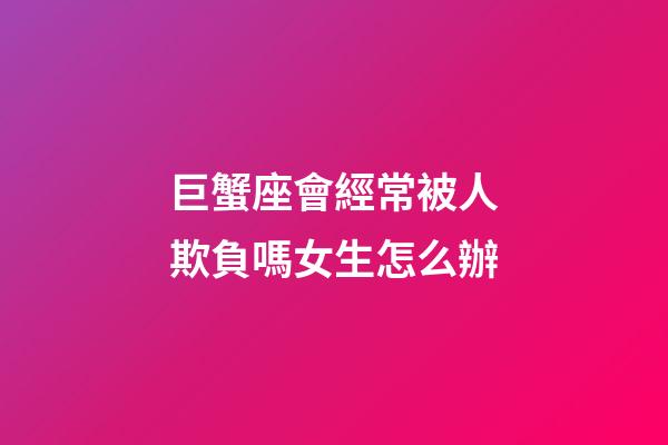巨蟹座會經常被人欺負嗎女生怎么辦-第1張-星座運勢-玄機派