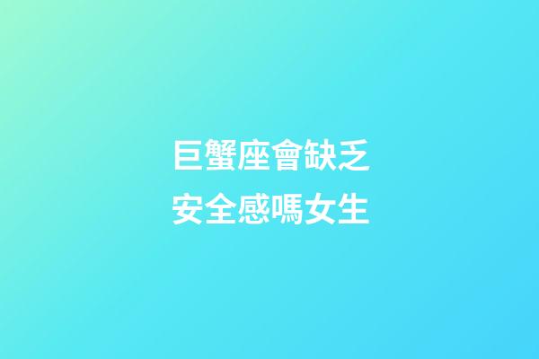 巨蟹座會缺乏安全感嗎女生-第1張-星座運勢-玄機派