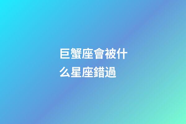 巨蟹座會被什么星座錯過-第1張-星座運勢-玄機派