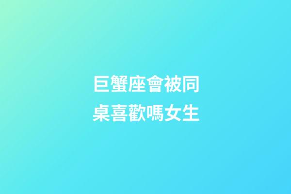 巨蟹座會被同桌喜歡嗎女生-第1張-星座運(yùn)勢-玄機(jī)派