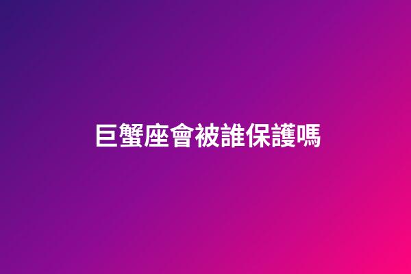 巨蟹座會被誰保護嗎-第1張-星座運勢-玄機派