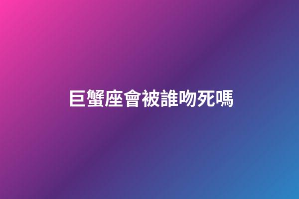 巨蟹座會被誰吻死嗎-第1張-星座運勢-玄機派