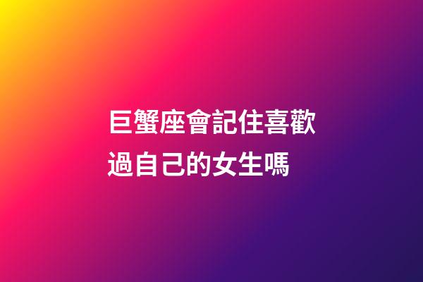 巨蟹座會記住喜歡過自己的女生嗎-第1張-星座運勢-玄機派