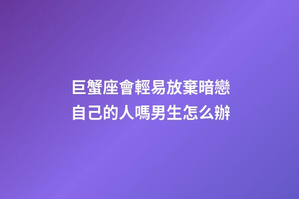 巨蟹座會輕易放棄暗戀自己的人嗎男生怎么辦-第1張-星座運勢-玄機派