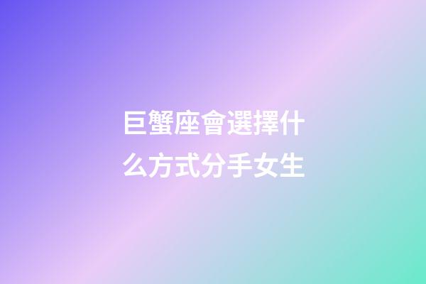 巨蟹座會選擇什么方式分手女生-第1張-星座運勢-玄機派