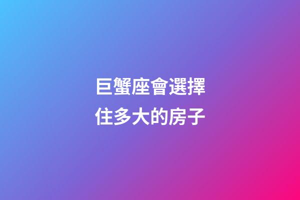 巨蟹座會選擇住多大的房子-第1張-星座運勢-玄機派