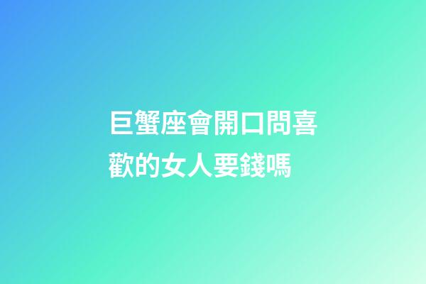 巨蟹座會開口問喜歡的女人要錢嗎-第1張-星座運勢-玄機派