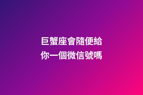 巨蟹座會隨便給你一個微信號嗎-第1張-星座運勢-玄機派