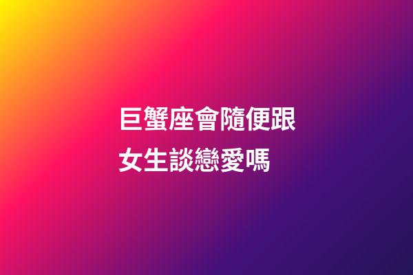 巨蟹座會隨便跟女生談戀愛嗎-第1張-星座運勢-玄機派