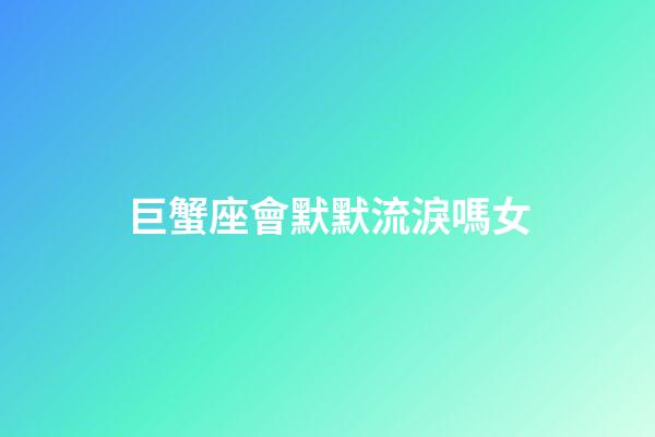 巨蟹座會默默流淚嗎女-第1張-星座運勢-玄機派