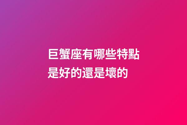 巨蟹座有哪些特點是好的還是壞的-第1張-星座運勢-玄機派