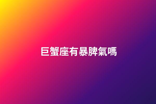巨蟹座有暴脾氣嗎-第1張-星座運勢-玄機派