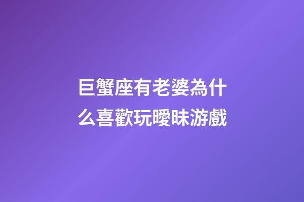 巨蟹座有老婆為什么喜歡玩曖昧游戲-第1張-星座運勢-玄機派