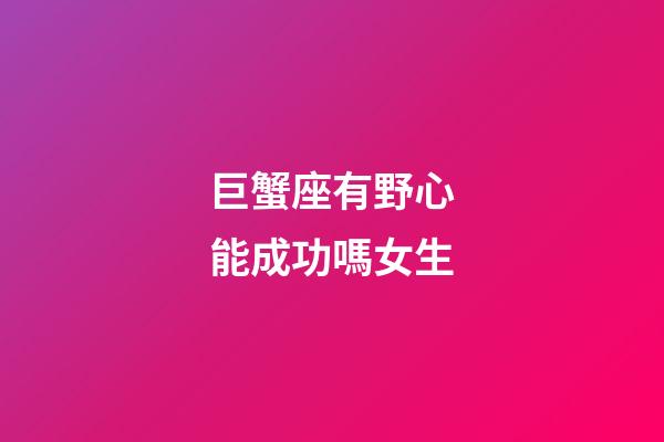 巨蟹座有野心能成功嗎女生-第1張-星座運(yùn)勢-玄機(jī)派
