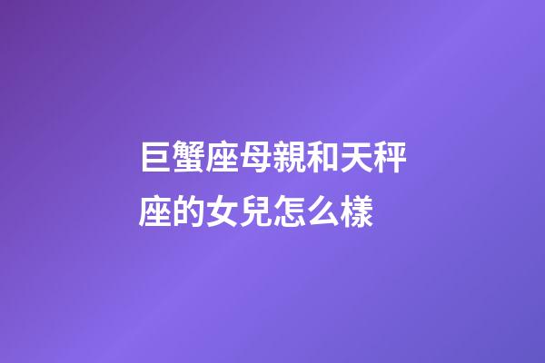 巨蟹座母親和天秤座的女兒怎么樣-第1張-星座運勢-玄機派