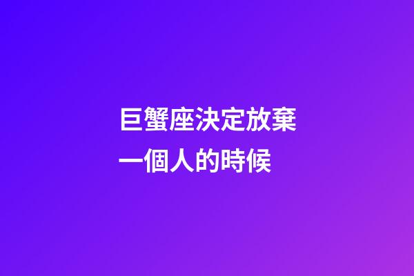 巨蟹座決定放棄一個人的時候-第1張-星座運勢-玄機派