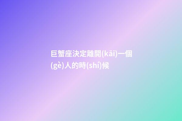 巨蟹座決定離開(kāi)一個(gè)人的時(shí)候-第1張-星座運(yùn)勢(shì)-玄機(jī)派