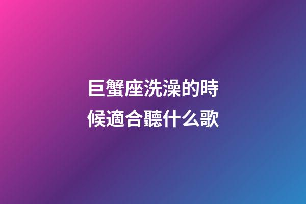 巨蟹座洗澡的時候適合聽什么歌-第1張-星座運勢-玄機派