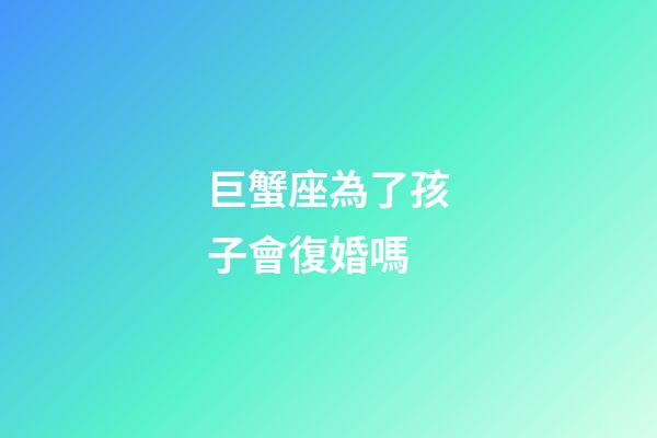 巨蟹座為了孩子會復婚嗎-第1張-星座運勢-玄機派