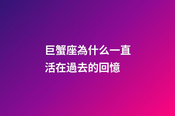 巨蟹座為什么一直活在過去的回憶-第1張-星座運(yùn)勢-玄機(jī)派