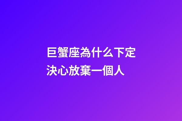 巨蟹座為什么下定決心放棄一個人-第1張-星座運勢-玄機(jī)派
