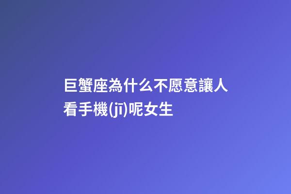 巨蟹座為什么不愿意讓人看手機(jī)呢女生-第1張-星座運(yùn)勢(shì)-玄機(jī)派