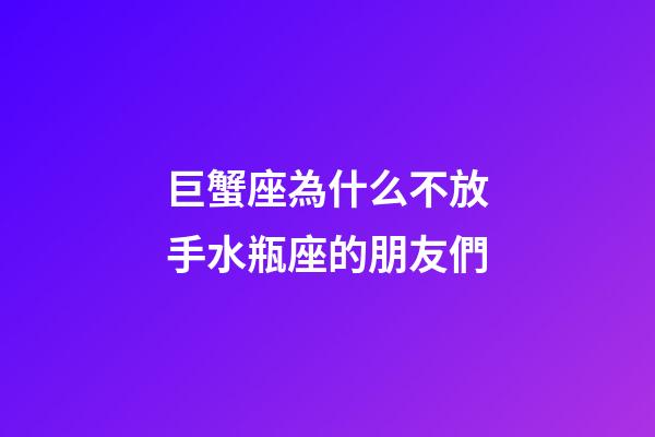 巨蟹座為什么不放手水瓶座的朋友們-第1張-星座運(yùn)勢(shì)-玄機(jī)派