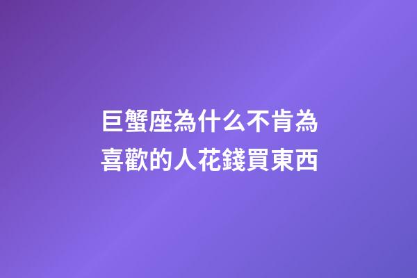 巨蟹座為什么不肯為喜歡的人花錢買東西-第1張-星座運(yùn)勢(shì)-玄機(jī)派