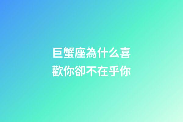 巨蟹座為什么喜歡你卻不在乎你-第1張-星座運勢-玄機派