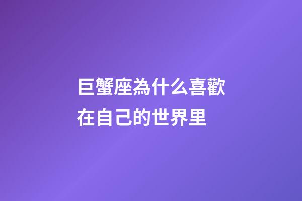 巨蟹座為什么喜歡在自己的世界里-第1張-星座運勢-玄機派