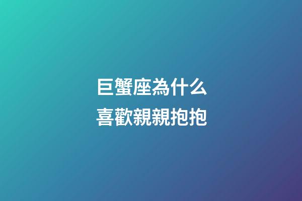 巨蟹座為什么喜歡親親抱抱-第1張-星座運勢-玄機派