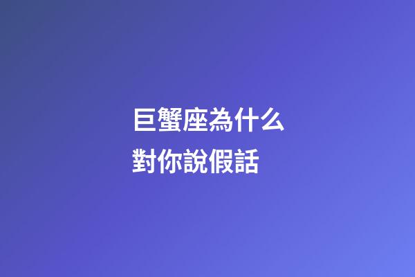 巨蟹座為什么對你說假話-第1張-星座運勢-玄機派