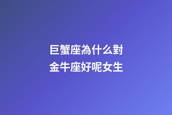 巨蟹座為什么對金牛座好呢女生-第1張-星座運勢-玄機派