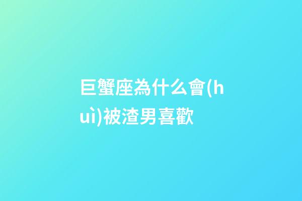 巨蟹座為什么會(huì)被渣男喜歡-第1張-星座運(yùn)勢-玄機(jī)派