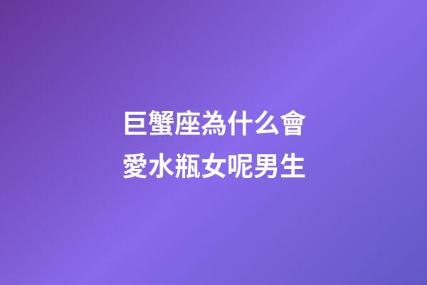 巨蟹座為什么會愛水瓶女呢男生-第1張-星座運勢-玄機派