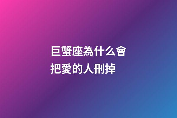 巨蟹座為什么會把愛的人刪掉
