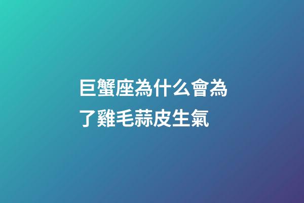 巨蟹座為什么會為了雞毛蒜皮生氣-第1張-星座運勢-玄機派