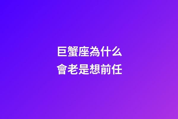 巨蟹座為什么會老是想前任-第1張-星座運勢-玄機派