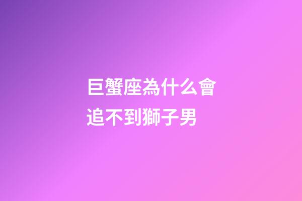 巨蟹座為什么會追不到獅子男-第1張-星座運勢-玄機派