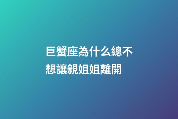 巨蟹座為什么總不想讓親姐姐離開-第1張-星座運勢-玄機派