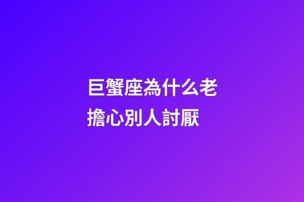 巨蟹座為什么老擔心別人討厭-第1張-星座運勢-玄機派