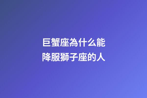 巨蟹座為什么能降服獅子座的人-第1張-星座運(yùn)勢(shì)-玄機(jī)派