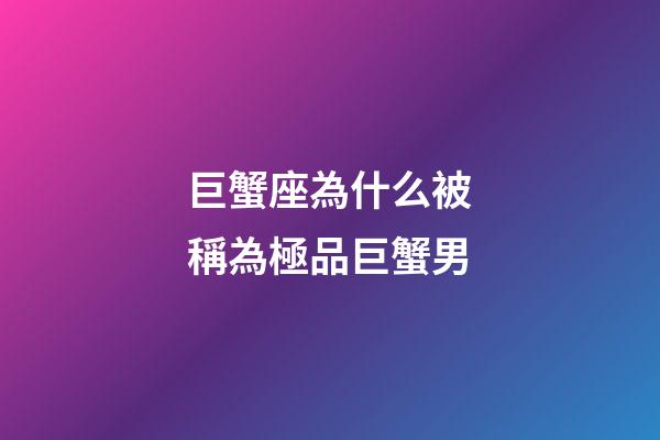巨蟹座為什么被稱為極品巨蟹男-第1張-星座運勢-玄機派