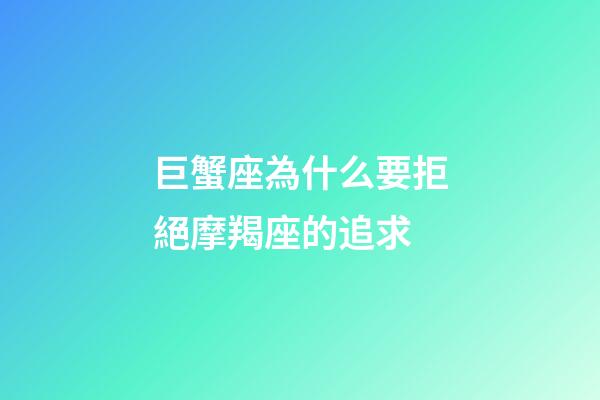 巨蟹座為什么要拒絕摩羯座的追求-第1張-星座運(yùn)勢(shì)-玄機(jī)派