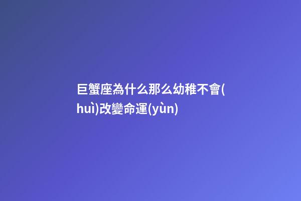 巨蟹座為什么那么幼稚不會(huì)改變命運(yùn)-第1張-星座運(yùn)勢(shì)-玄機(jī)派